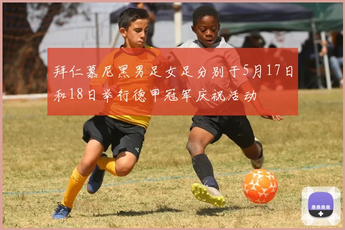 拜仁慕尼黑男足女足分别于5月17日和18日举行德甲冠军庆祝活动