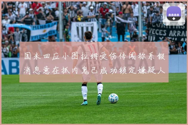 国米回应小图拉姆受伤传闻称系假消息意在抓内鬼已成功锁定嫌疑人