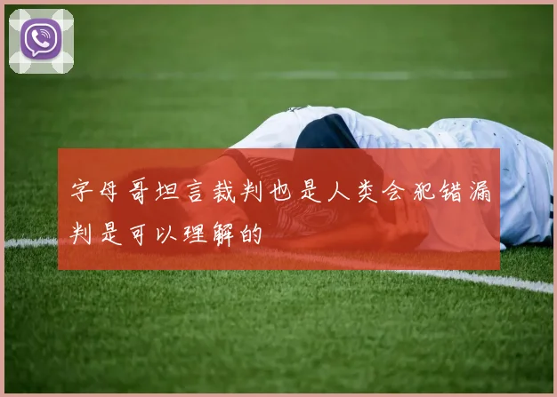 字母哥坦言裁判也是人类会犯错漏判是可以理解的