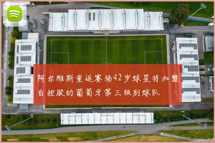 阿尔维斯重返赛场42岁球星将加盟自控股的葡萄牙第三级别球队