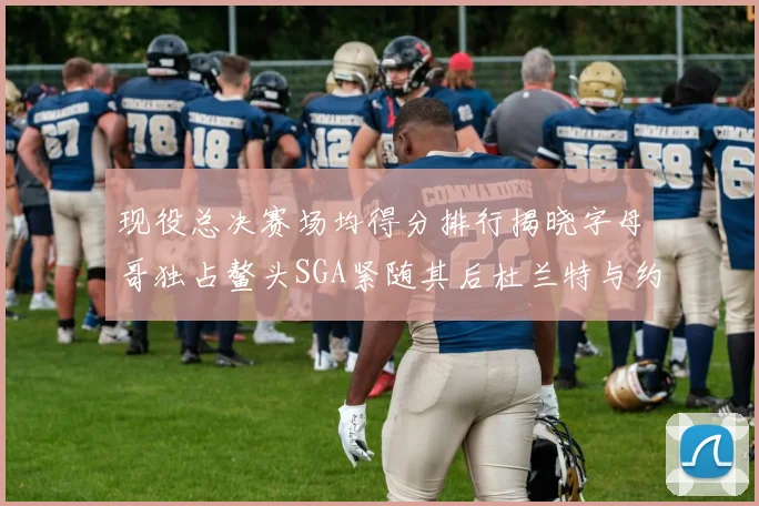 现役总决赛场均得分排行揭晓字母哥独占鳌头SGA紧随其后杜兰特与约基奇争夺第三