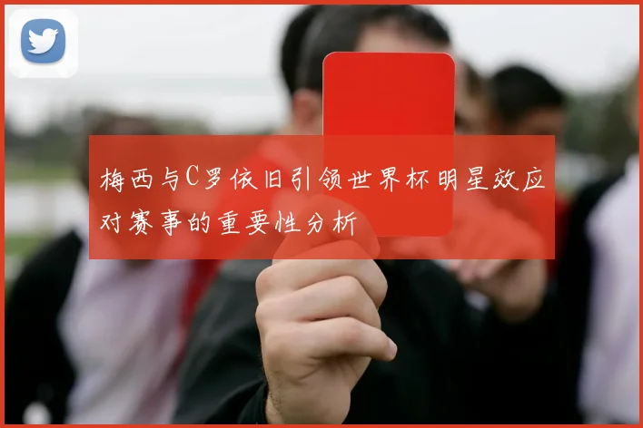 梅西与C罗依旧引领世界杯明星效应对赛事的重要性分析