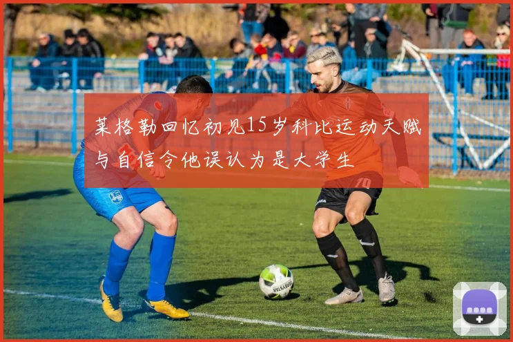 莱格勒回忆初见15岁科比运动天赋与自信令他误认为是大学生