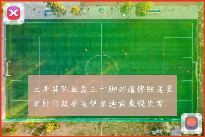 土耳其队狂轰三十脚却遭惨败居莱尔射门效率高伊尔迪兹表现失常
