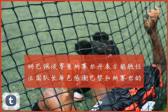 姆巴佩谈尊重纳赛尔并表示能胜任法国队长角色感谢巴黎和纳赛尔的支持