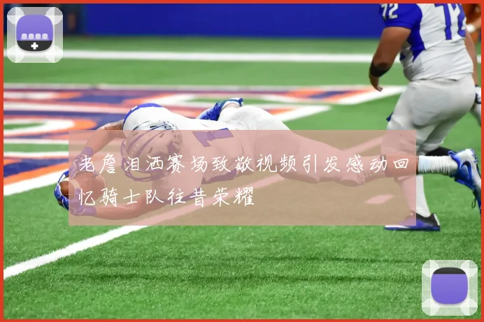 老詹泪洒赛场致敬视频引发感动回忆骑士队往昔荣耀
