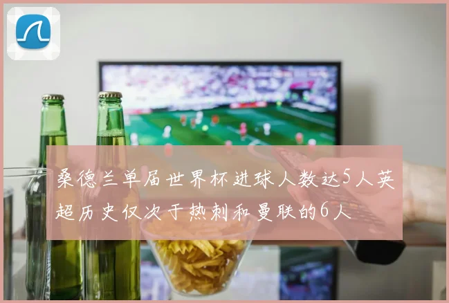 桑德兰单届世界杯进球人数达5人英超历史仅次于热刺和曼联的6人