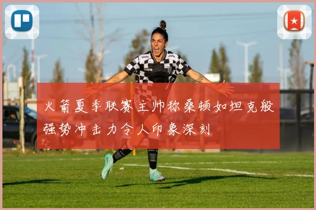 火箭夏季联赛主帅称桑顿如坦克般强势冲击力令人印象深刻