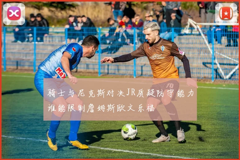 骑士与尼克斯对决JR质疑防守能力谁能限制詹姆斯欧文乐福