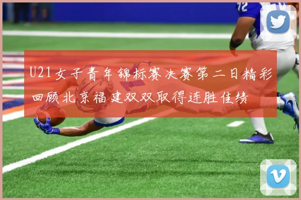 U21女子青年锦标赛决赛第二日精彩回顾北京福建双双取得连胜佳绩