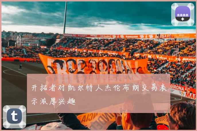 开拓者对凯尔特人杰伦布朗交易表示浓厚兴趣