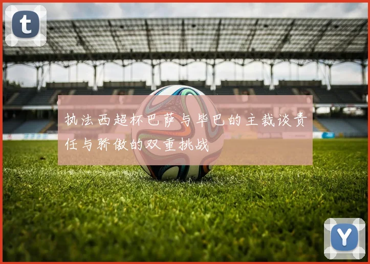 执法西超杯巴萨与毕巴的主裁谈责任与骄傲的双重挑战