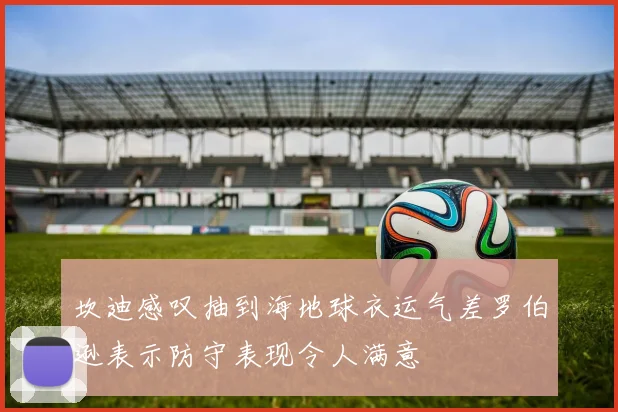 坎迪感叹抽到海地球衣运气差罗伯逊表示防守表现令人满意
