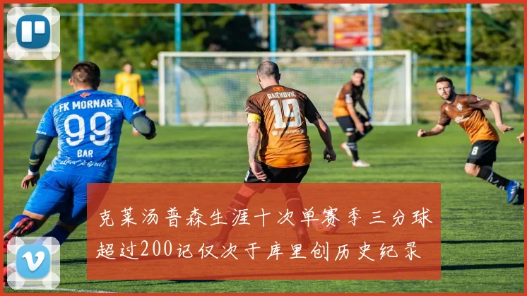 克莱汤普森生涯十次单赛季三分球超过200记仅次于库里创历史纪录