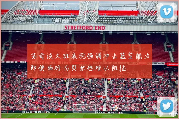 芬奇谈文班表现强调冲击篮筐能力即使面对戈贝尔也难以阻挡