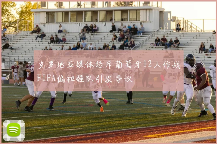 克罗地亚媒体怒斥葡萄牙12人作战FIFA偏袒强队引发争议