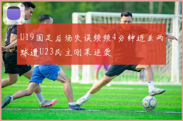 U19国足后场失误频频4分钟连丢两球遭U23民主刚果逆袭