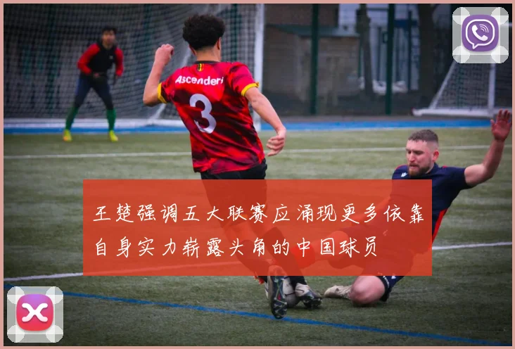 王楚强调五大联赛应涌现更多依靠自身实力崭露头角的中国球员