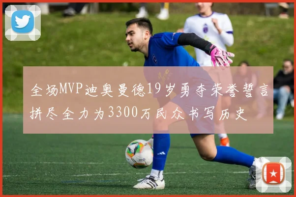 全场MVP迪奥曼德19岁勇夺荣誉誓言拼尽全力为3300万民众书写历史