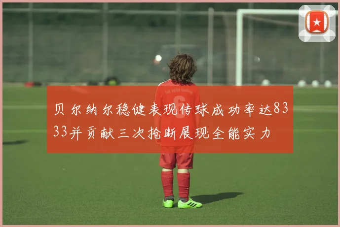 贝尔纳尔稳健表现传球成功率达8333并贡献三次抢断展现全能实力