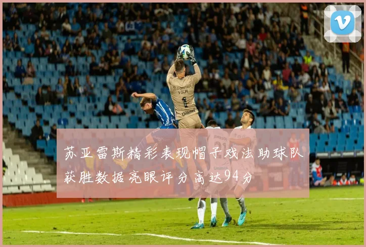 苏亚雷斯精彩表现帽子戏法助球队获胜数据亮眼评分高达94分