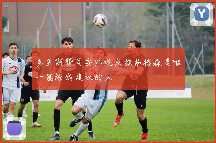 克罗斯赞同安帅观点称弗格森是唯一能给我建议的人