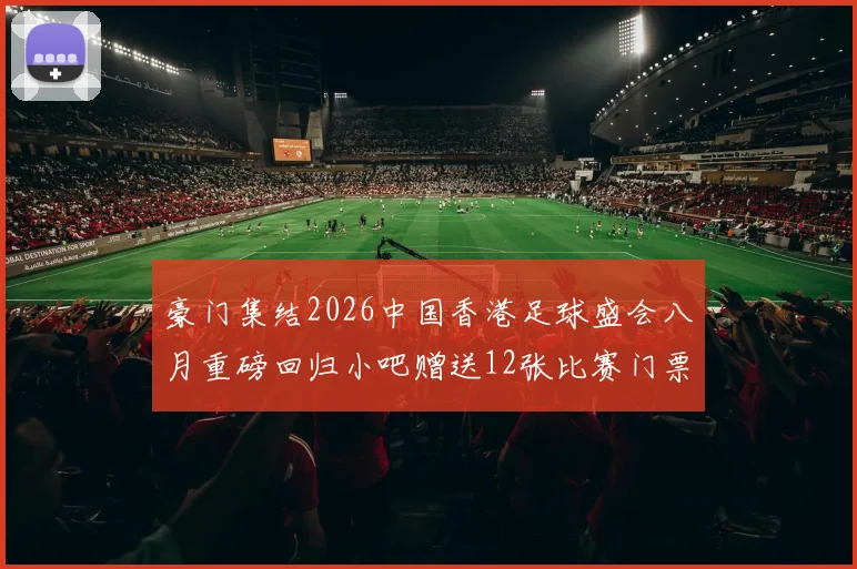 豪门集结2026中国香港足球盛会八月重磅回归小吧赠送12张比赛门票等你来拿