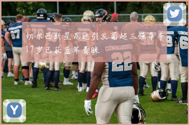 切尔西新星昆达引发葡超三强争夺17岁已获蓝军青睐