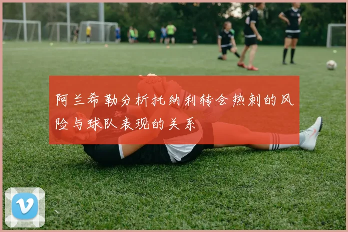 阿兰希勒分析托纳利转会热刺的风险与球队表现的关系