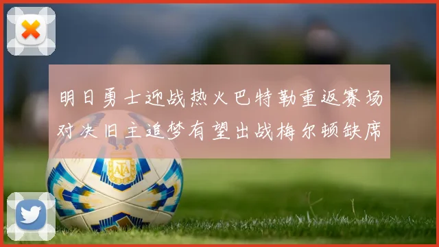 明日勇士迎战热火巴特勒重返赛场对决旧主追梦有望出战梅尔顿缺席