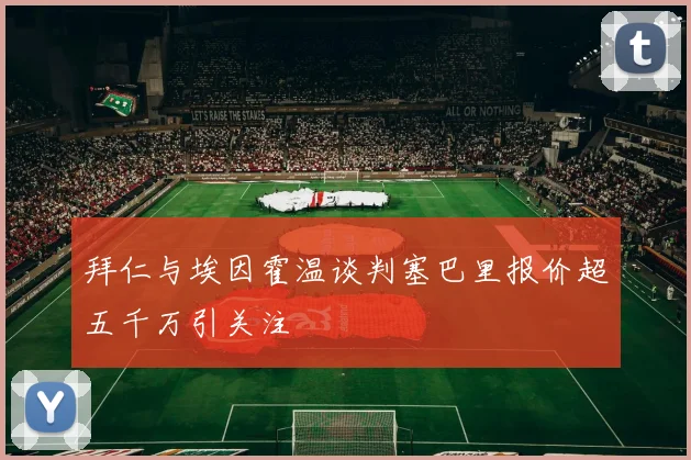 拜仁与埃因霍温谈判塞巴里报价超五千万引关注