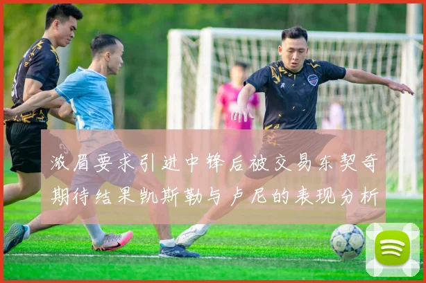浓眉要求引进中锋后被交易东契奇期待结果凯斯勒与卢尼的表现分析