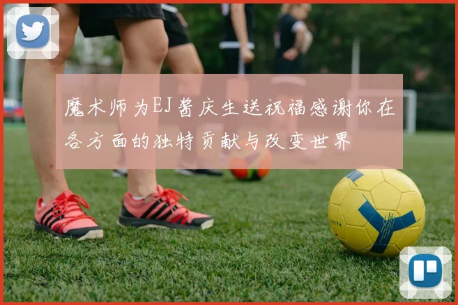 魔术师为EJ酱庆生送祝福感谢你在各方面的独特贡献与改变世界