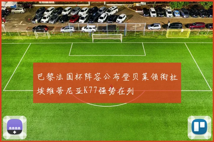 巴黎法国杯阵容公布登贝莱领衔杜埃维蒂尼亚K77强势在列