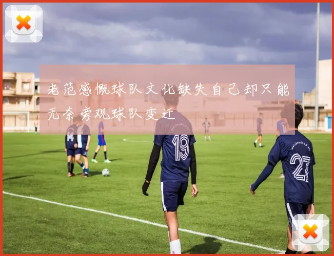 老范感慨球队文化缺失自己却只能无奈旁观球队变迁