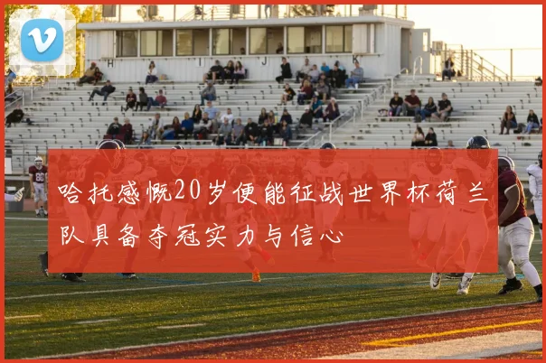 哈托感慨20岁便能征战世界杯荷兰队具备夺冠实力与信心